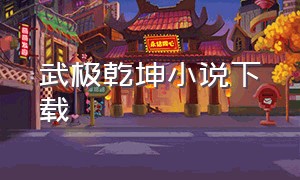 武极乾坤小说下载（小说武极乾坤全集免费完整版）