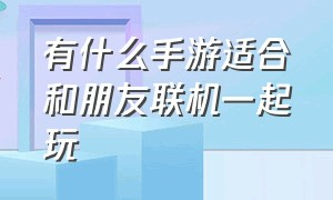 有什么手游适合和朋友联机一起玩