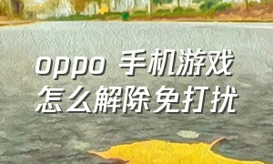 oppo 手机游戏怎么解除免打扰