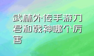 武林外传手游刀君和戟神哪个厉害