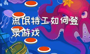 流氓特工如何登录游戏（流氓特工旧版本如何登录游戏）