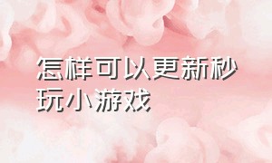 怎样可以更新秒玩小游戏（怎么更新秒玩小游戏）