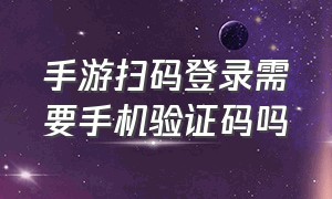 手游扫码登录需要手机验证码吗（手游扫码登录需要两个手机吗）