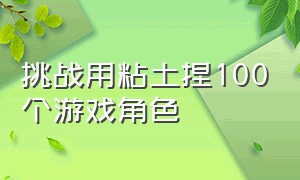 挑战用粘土捏100个游戏角色