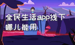 全民生活app线下哪儿能用（全民生活app下载）