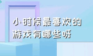 小时候最喜欢的游戏有哪些呀