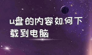 u盘的内容如何下载到电脑（u盘里边的东西怎么下载到电脑上）