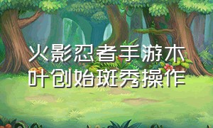 火影忍者手游木叶创始斑秀操作