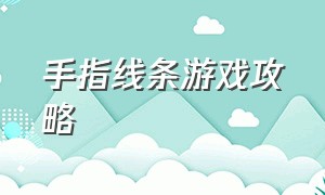 手指线条游戏攻略（手指线条创意画）