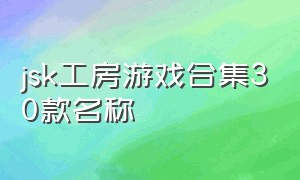 jsk工房游戏合集30款名称（jsk工房游戏官网叫什么）