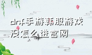 dnf手游韩服游戏没怎么进官网