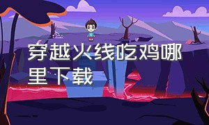 穿越火线吃鸡哪里下载