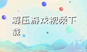 解压游戏视频下载