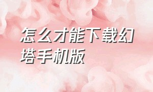 怎么才能下载幻塔手机版（幻塔手游怎么下载）