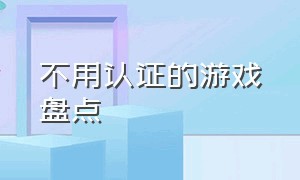 不用认证的游戏盘点（不用实名认证的十款好玩游戏）