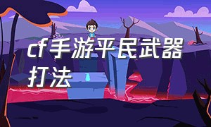 cf手游平民武器打法（cf手游好搞到的平民武器）