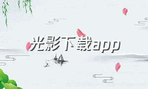 光影下载app（光影下载app平板能用吗）