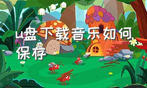 u盘下载音乐如何保存（下载歌曲到u盘好了怎么保存）