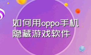 如何用oppo手机隐藏游戏软件（oppo手机隐藏游戏软件怎么隐藏）