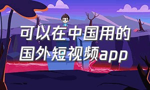 可以在中国用的国外短视频app