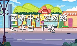 国家中小学网络云平台 下载（中小学教育网络云平台下载）