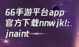 66手游平台app官方下载nnwjk!:jnaint（66手游平台苹果版下载安装）