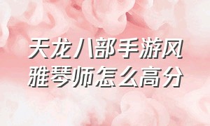 天龙八部手游风雅琴师怎么高分