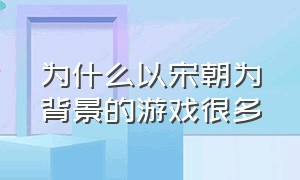 为什么以宋朝为背景的游戏很多