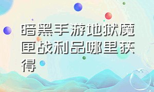 暗黑手游地狱魔匣战利品哪里获得