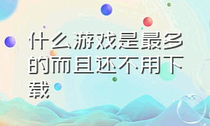 什么游戏是最多的而且还不用下载