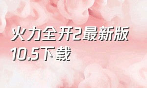 火力全开2最新版10.5下载（火力全开二 最新版下载方法）