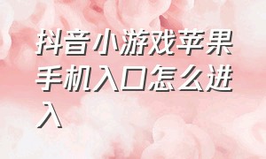 抖音小游戏苹果手机入口怎么进入