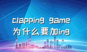 clapping game 为什么要加ing