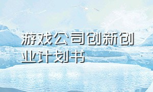 游戏公司创新创业计划书