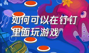 如何可以在钉钉里面玩游戏（怎样才可以在钉钉中玩游戏）