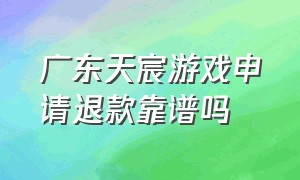 广东天宸游戏申请退款靠谱吗