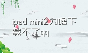 ipad mini2为啥下载不了qq
