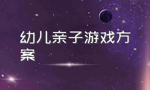 幼儿亲子游戏方案（幼儿亲子游戏活动方案）