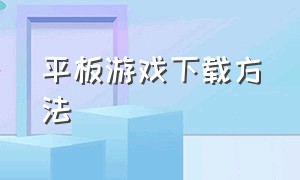 平板游戏下载方法（平板怎么下载游戏免费的）