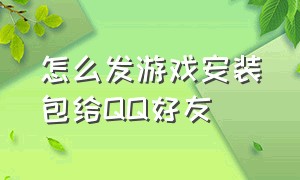 怎么发游戏安装包给QQ好友