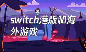 switch港版和海外游戏（switch游戏港版和海外版区别）