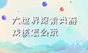 大世界探索类游戏该怎么玩