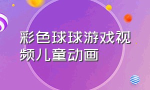 彩色球球游戏视频儿童动画