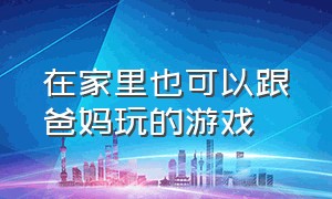 在家里也可以跟爸妈玩的游戏（能跟老爸玩的在家玩的游戏）