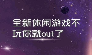 全新休闲游戏不玩你就out了