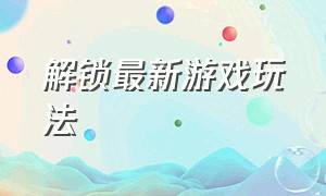 解锁最新游戏玩法