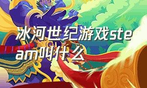 冰河世纪游戏steam叫什么