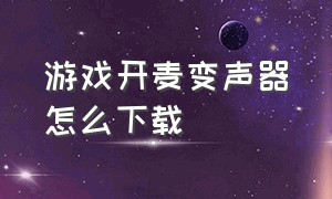 游戏开麦变声器怎么下载（游戏变声器在哪里下载）