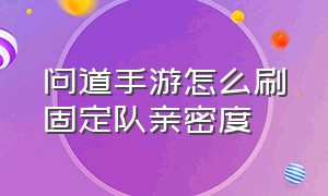 问道手游怎么刷固定队亲密度（问道手游进固定队需要多少亲密）