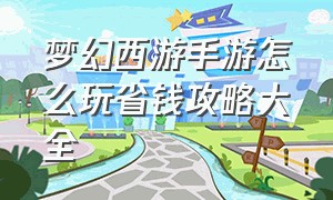 梦幻西游手游怎么玩省钱攻略大全